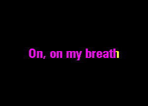 OH, on my breath