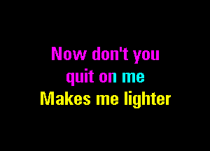 Now don't you

quit on me
Makes me lighter