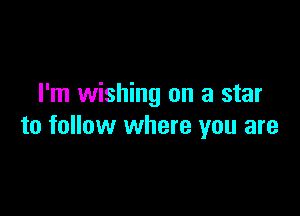 I'm wishing on a star

to follow where you are