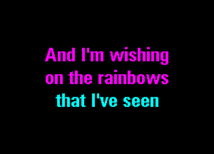 And I'm wishing

on the rainbows
that I've seen