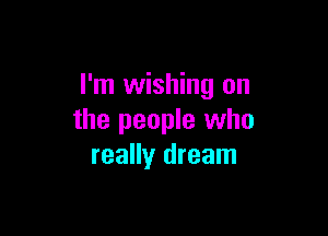 I'm wishing on

the people who
really dream
