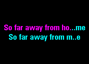 So far away from ho...me

So far away from m..e