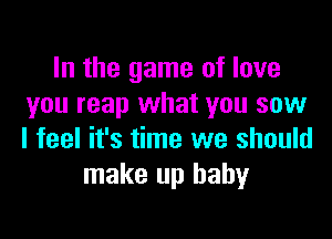 In the game of love
you reap what you saw

I feel it's time we should
make up baby