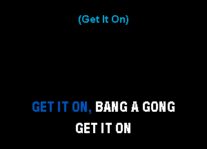 (Get It On)

GET IT ON, BANG A GONG
GET IT ON