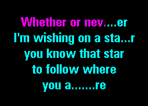 Whether or nev....er
I'm wishing on a sta...r

you know that star
to follow where
you a ....... re