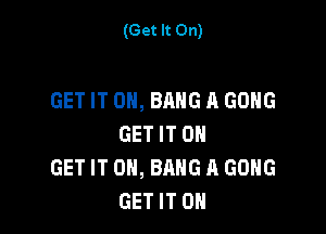 (Get It On)

GET IT ON, BANG A GONG

GET IT ON
GET IT ON, BANG A GONG
GET IT ON