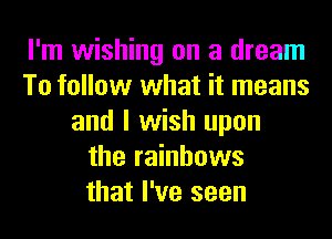 I'm wishing on a dream
To follow what it means
and I wish upon
the rainbows
that I've seen
