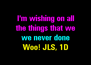 I'm wishing on all
the things that we

we never done
Woo! JLS, 1D