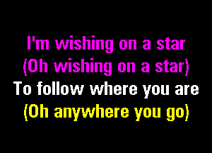 I'm wishing on a star
(0h wishing on a star)
To follow where you are
(0h anywhere you go)