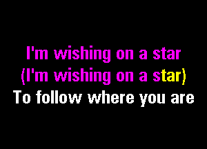 I'm wishing on a star

(I'm wishing on a star)
To follow where you are