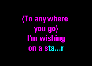 (To anywhere
you 90)

I'm wishing
on a sta...r