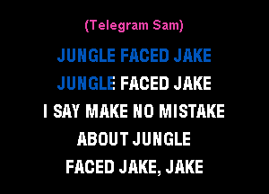 (Telegram Sam)

JUNGLE FACED JAKE
JUNGLE FACED JAKE
I SAY MAKE NO MISTRKE
ABOUT JUNGLE

FAGED JAKE, JAKE l