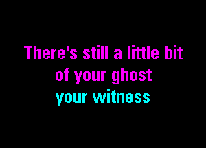 There's still a little bit

of your ghost
your witness