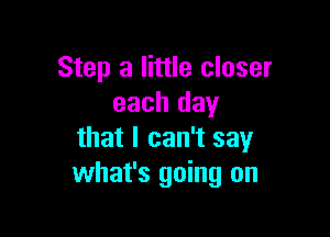 Step 3 little closer
each day

that I can't say
what's going on