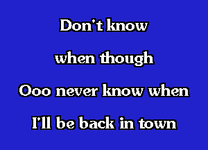 Don't know

when though

000 never know when

I'll be back in town