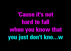 'Cause it's not
hard to fall

when you know that
you just don't kno...w