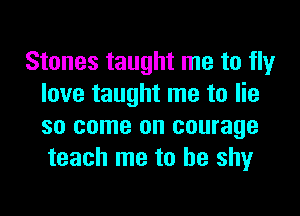Stones taught me to fly
love taught me to lie
so come on courage
teach me to be shy