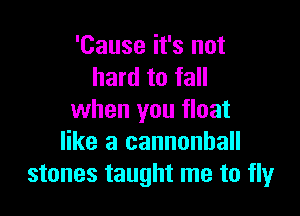 'Cause it's not
hard to fall

when you float
like a cannonball
stones taught me to fly