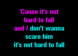 'Cause it's not
hard to fall

and I don't wanna
scare him
it's not hard to fall