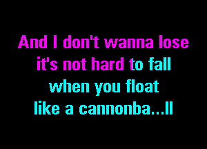 And I don't wanna lose
it's not hard to fall

when you float
like a cannonha...