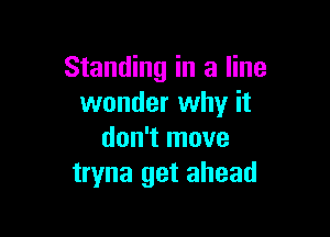 Standing in a line
wonder why it

don't move
tryna get ahead