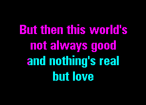 But then this world's
not always good

and nothing's real
but love