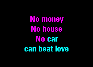 No money
No house

No car
can heat love