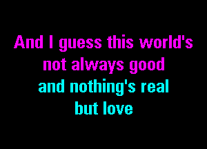 And I guess this world's
not always good

and nothing's real
but love