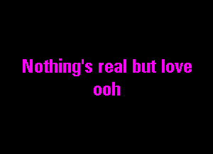 Nothing's real but love

ooh