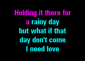 Holding it there for
a rainy day

but what if that
day don't come
lneedlove
