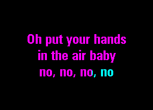 0h put your hands

in the air baby
no,no,no,no