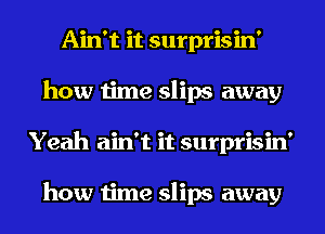 Ain't it surprisin'
how time slips away
Yeah ain't it surprisin'

how time slips away