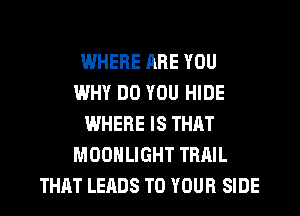 WHERE ARE YOU
WHY DO YOU HIDE
WHERE IS THAT
MOONLIGHT TRAIL
THAT LEADS TO YOUR SIDE