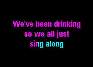 We've been drinking

so we all just
sing along