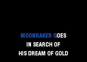 MOONRAKER GOES
IN SEARCH OF
HIS DREAM OF GOLD