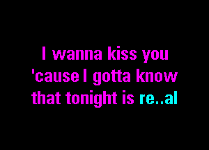 I wanna kiss you

'causel gotta know
that tonight is re..al