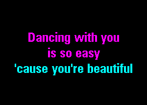 Dancing with you

is so easy
'cause you're beautiful