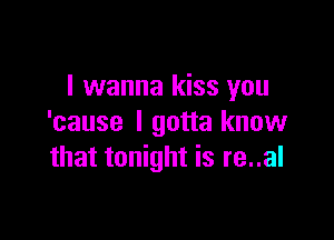 I wanna kiss you

'cause I gotta know
that tonight is re..al