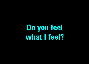 Do you feel

what I feel?