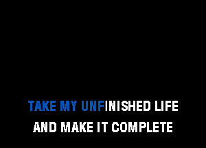 TAKE MY UNFINISHED LIFE
MID MAKE IT COMPLETE