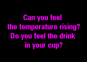 Can you feel
the temperature rising?

Do you feel the drink
in your cup?