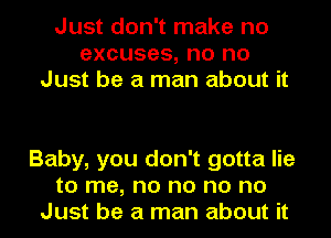 Just don't make no
excuses, no no
Just be a man about it

Baby, you don't gotta lie
to me, no no no no
Just be a man about it