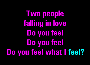 Two people
falling in love

Do you feel
Do you feel
Do you feel what I feel?