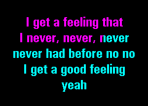 I get a feeling that
I never, never, never
never had before no no
I get a good feeling
yeah