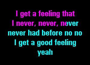 I get a feeling that
I never, never, never
never had before no no
I get a good feeling
yeah