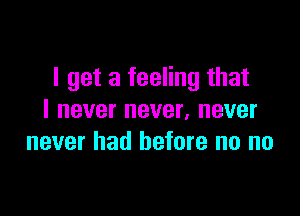 I get a feeling that

I never never, never
never had before no no