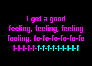 I get a good
feeling, feeling, feeling
feeling, fe-fe-fe-fe-fe-fe

f-f-f-f-f-f-f-f-f-f-f-f-f-f