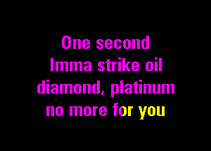 One second
lmma strike oil

diamond, platinum
no more for you
