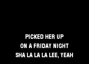 PICKED HER UP
ON A FRIDAY NIGHT
SHA LA LA LA LEE, YEAH