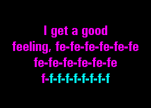 I get a good
feeling. fe-fe-fe-fe-fe-fe

fe-fe-fe-fe-fe-fe
f-f-f-f-f-f-f-f-f